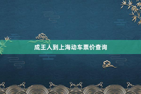 成王人到上海动车票价查询