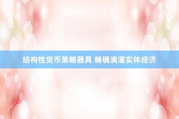结构性货币策略器具 精确滴灌实体经济