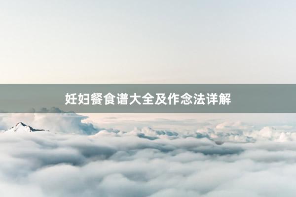 妊妇餐食谱大全及作念法详解